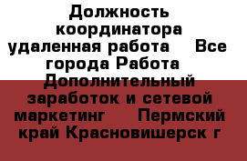 Должность координатора(удаленная работа) - Все города Работа » Дополнительный заработок и сетевой маркетинг   . Пермский край,Красновишерск г.